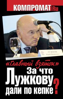 За что Лужкову дали по кепке? "Главный взяток"