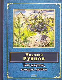 Той девушке, которую люблю Той девушке, которую люблю Рубцов Н.М.