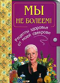 Мы не болеем! Рецепты здоровья от моей свекрови Мы не болеем! Рецепты здоровья от моей свекрови
