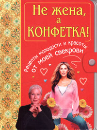 Не жена, а конфетка! Рецепты молодости и красоты от моей свекрови Не жена, а конфетка! Рецепты молодости и красоты от моей свекрови