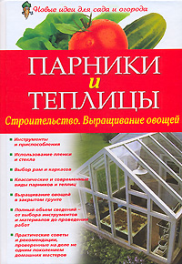 Парники и теплицы. Строительство. Выращивание овощей