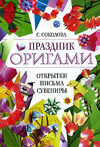 Праздник оригами. Открытки, письма, сувениры Праздник оригами. Открытки, письма, сувениры Соколова С.В.