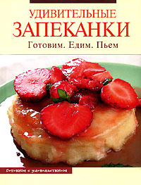 Удивительные запеканки. Готовим. Едим. Пьем