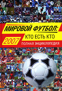 Мировой футбол: кто есть кто: 2007. Полная энциклопедия