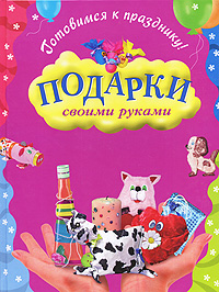 Готовимся к празднику! Подарки своими руками Готовимся к празднику! Подарки своими руками Петрякова О.В., Раилко Н.С.