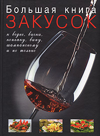 Большая книга закусок к водке, виски, коньяку, вину, шампанскому и не только