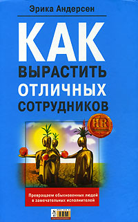Как вырастить отличных сотрудников и превратить обыкновенных людей в замечательных исполнителей Как вырастить отличных сотрудников и превратить обыкновенных людей в замечательных исполнителей Андерсен Э.