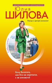 Хочу богатого, или Кто не спрятался, я не виновата! Хочу богатого, или Кто не спрятался, я не виновата! Шилова Ю.В.