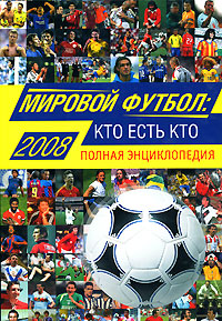Мировой футбол: кто есть кто: 2008. Полная энциклопедия
