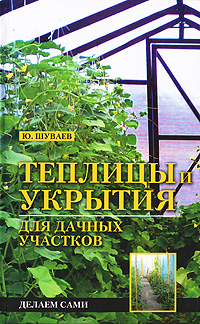 Теплицы и укрытия для дачных участков. Делаем сами Теплицы и укрытия для дачных участков. Делаем сами Шуваев Ю.Н.