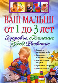 Ваш малыш от 1 до 3 лет. Здоровье. Питание. Уход. Развитие Ваш малыш от 1 до 3 лет. Здоровье. Питание. Уход. Развитие