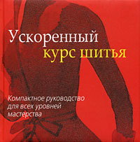 Ускоренный курс шитья. Компактное руководство для всех уровней мастерства Ускоренный курс шитья. Компактное руководство для всех уровней мастерства