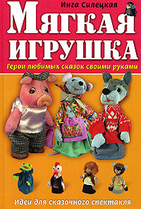 Мягкая игрушка: Герои любимых сказок своими руками Мягкая игрушка: Герои любимых сказок своими руками Силецкая И.Б.
