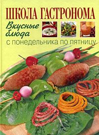 Школа "Гастронома": Вкусные блюда с понедельника по пятницу: Поэтапные инструкции приготовления. 2-е оф.
