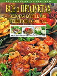 Все о продуктах. Золотая коллекция рецептов и советов