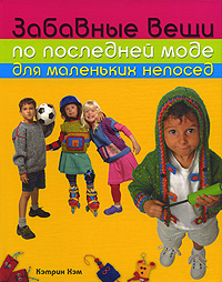 Забавные вещи по последней моде для маленьких непосед Забавные вещи по последней моде для маленьких непосед Хэм К.
