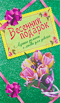 Весенний подарок для девочек. Лучшие романы о любви: сборник Весенний подарок для девочек. Лучшие романы о любви: сборник Лубенец С., Щеглова И., Иванова В.