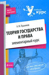 Теория государства и права: элементарный курс Теория государства и права: элементарный курс Лушников А.М.