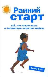Ранний старт: Все, что нужно знать о физическом развитии ребенка. От 0 до 6 лет