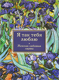 Я так тебя люблю: женская любовная лирика Я так тебя люблю: женская любовная лирика