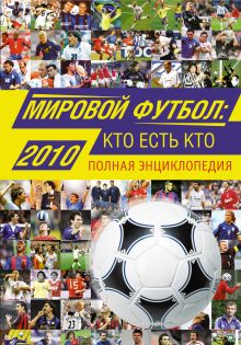 Мировой футбол: кто есть кто: 2010: полная энциклопедия