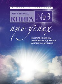 Книга № 3. Про успех: как стать хозяином своей жизни и добиться исполнения желаний