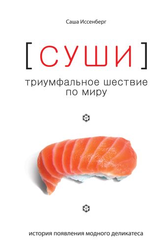 Суши. Триумфальное шествие по миру: история появления модного деликатеса Суши. Триумфальное шествие по миру: история появления модного деликатеса Иссенберг С.