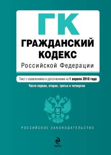 Гражданский кодекс РФ. Части первая, вторая, третья и четвертая: текст с изм. и доп. на 1 апреля 2010 г.