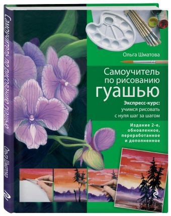 Самоучитель по рисованию гуашью: экспресс-курс: учимся рисовать с нуля шаг за шагом. 2-е изд., испр. и доп. Самоучитель по рисованию гуашью: экспресс-курс: учимся рисовать с нуля шаг за шагом. 2-е изд., испр. и доп. Шматова О.В.