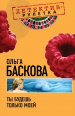 Ты будешь только моей: повесть Ты будешь только моей: повесть Баскова О.