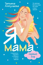Я мама первый год. Современно, подробно и понятно о самом важном Я мама первый год. Современно, подробно и понятно о самом важном Аптулаева Т.Г.