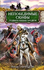 Непобедимые скифы. Подвиги наших предков Непобедимые скифы. Подвиги наших предков Павлищева Н.П.