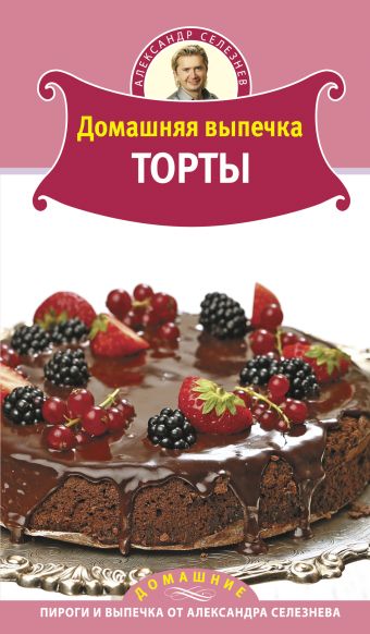 Домашняя выпечка. Торты Домашняя выпечка. Торты Селезнев А.