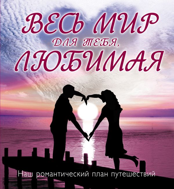 Весь мир для тебя, Любимая: Наш романтический план путешествий Весь мир для тебя, Любимая: Наш романтический план путешествий