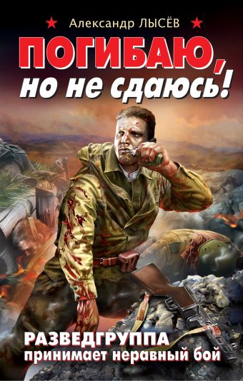 Погибаю, но не сдаюсь! Разведгруппа принимает неравный бой Погибаю, но не сдаюсь! Разведгруппа принимает неравный бой Лысев А.В.