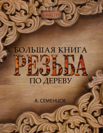 Большая книга. Резьба по дереву Большая книга. Резьба по дереву Семенцов А.Ю.
