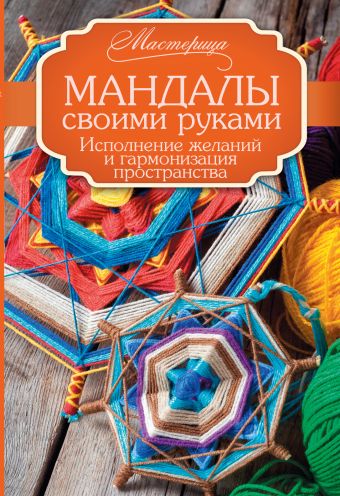 Мандалы своими руками. Исполнение желаний и гармонизация пространства. Мандалы своими руками. Исполнение желаний и гармонизация пространства. Смирнова А.В.