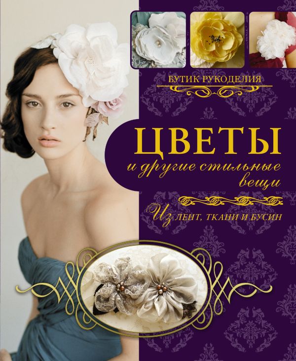 Цветы и другие стильные вещи из лент, ткани, бусин Цветы и другие стильные вещи из лент, ткани, бусин Каллан М.
