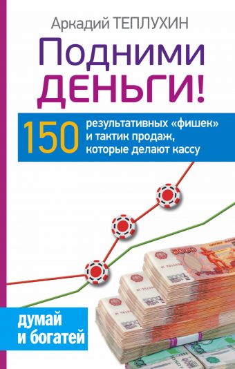 Подними деньги! 150 результативных «фишек» и тактик продаж, которые делают кассу Подними деньги! 150 результативных «фишек» и тактик продаж, которые делают кассу Теплухин А.
