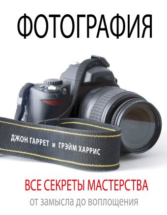 Фотография. Все секреты мастерства: от замысла до воплощения Фотография. Все секреты мастерства: от замысла до воплощения Гаррет Д., Харрис Г.