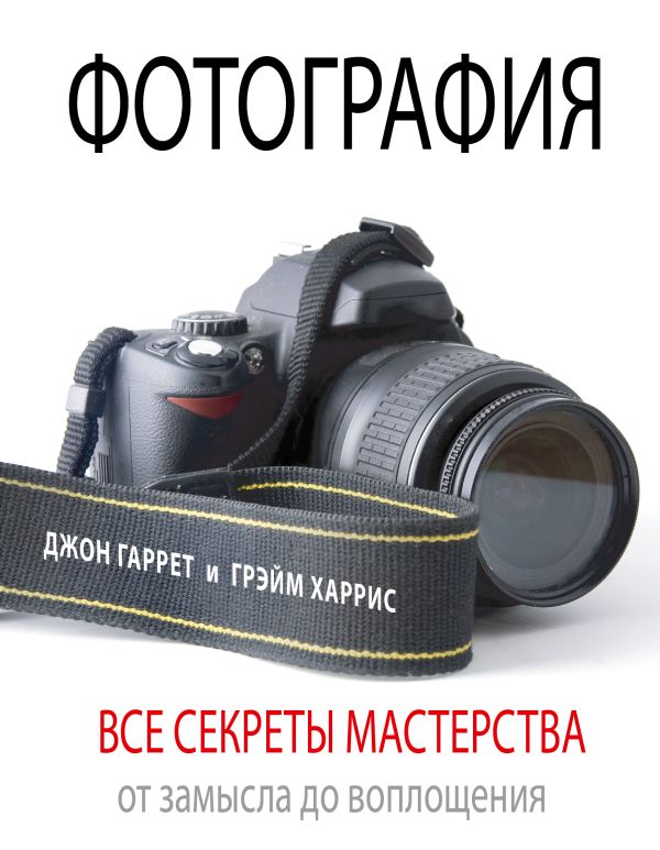 Фотография. Все секреты мастерства: от замысла до воплощения Фотография. Все секреты мастерства: от замысла до воплощения Гаррет Д., Харрис Г.