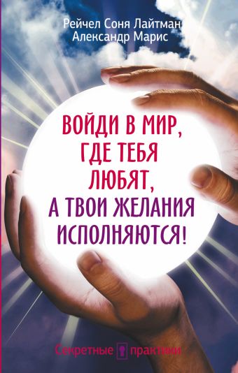 Войди в мир, где тебя любят, а твои желания исполняются! Войди в мир, где тебя любят, а твои желания исполняются! Лайтман Рейчал Соня, Марис Александр
