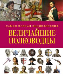Величайшие полководцы. Самая полная энциклопедия
