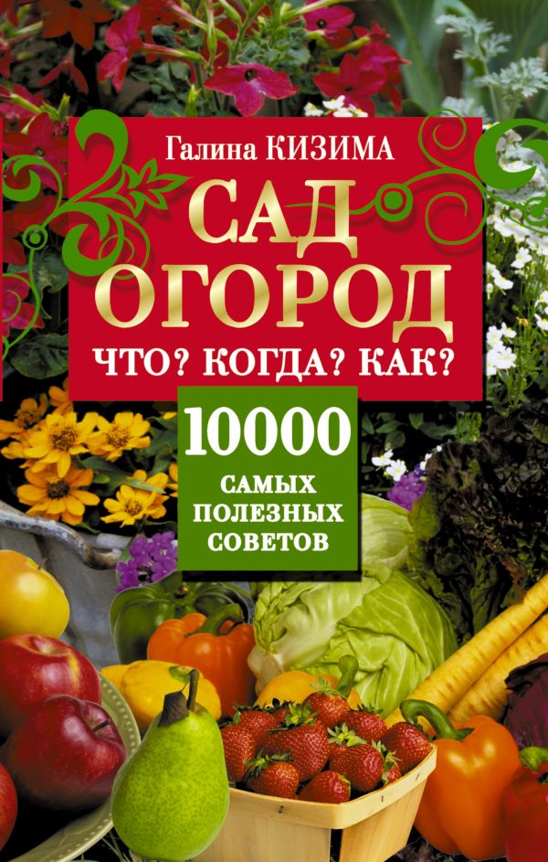 Сад, огород. Что? Когда? Как? 10000 самых полезных советов Сад, огород. Что? Когда? Как? 10000 самых полезных советов Кизима Г.А.