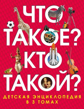 Что такое? Кто такой? Детская энциклопедия в 3 томах Что такое? Кто такой? Детская энциклопедия в 3 томах