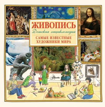 Живопись.Самые известные художники мира. Детская энциклопедия Живопись.Самые известные художники мира. Детская энциклопедия .