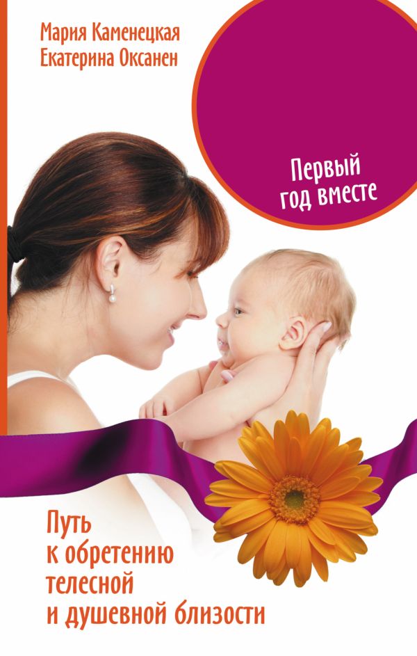 Мать и дитя. Первый год вместе. Путь к обретению телесной и душевной близости Мать и дитя. Первый год вместе. Путь к обретению телесной и душевной близости Каменецкая Мария, Оксанен Екатерина