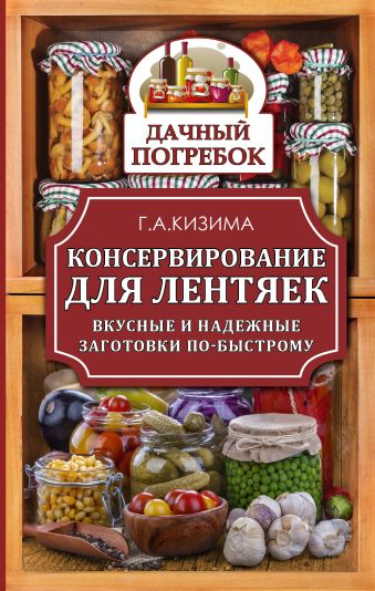 Консервирование для лентяек. Вкусные и надежные заготовки по-быстрому Консервирование для лентяек. Вкусные и надежные заготовки по-быстрому Кизима Г.А.