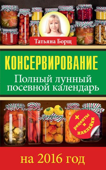 Консервирование. Полный лунный посевной календарь на 2016 год + рецепты и наклейки Консервирование. Полный лунный посевной календарь на 2016 год + рецепты и наклейки Борщ Татьяна