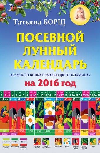 Борщ Татьяна Посевной лунный календарь в самых понятных и удобных цветных таблицах на 2016 год